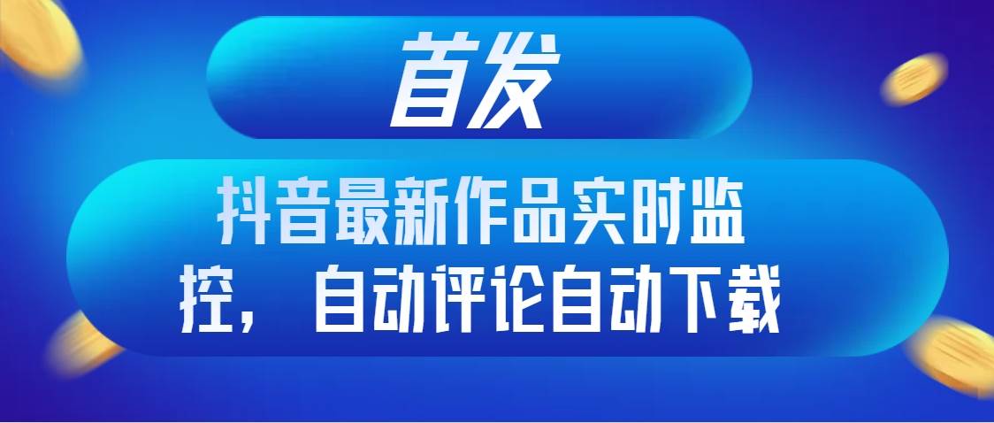 首发抖音最新作品实时监控，自动评论自动下载-淘金创客