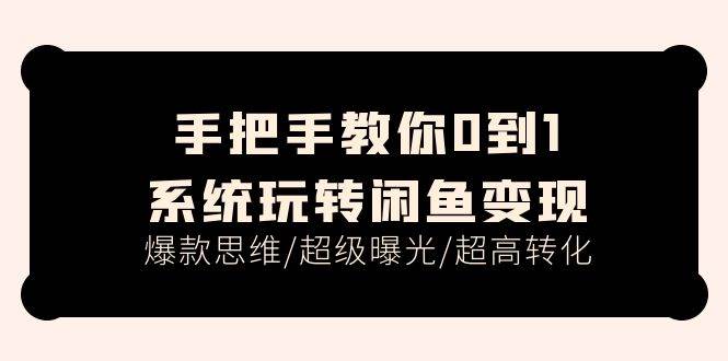 手把手教你0到1系统玩转闲鱼变现，爆款思维/超级曝光/超高转化（15节课）-淘金创客