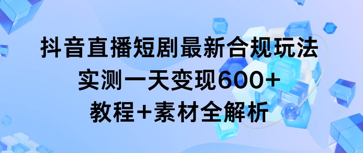 抖音直播短剧最新合规玩法，实测一天变现600+，教程+素材全解析-淘金创客
