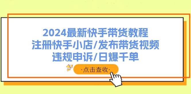 2024最新快手带货教程：注册快手小店/发布带货视频/违规申诉/日爆千单-淘金创客