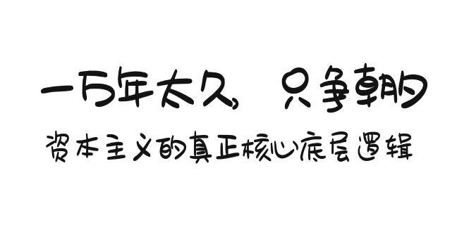 某付费文章《一万年太久，只争朝夕：资本主义的真正核心底层逻辑》-淘金创客