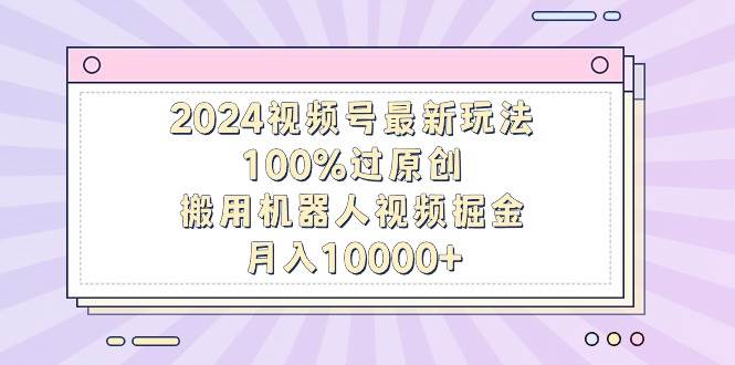 2024视频号最新玩法，100%过原创，搬用机器人视频掘金，月入10000+-淘金创客
