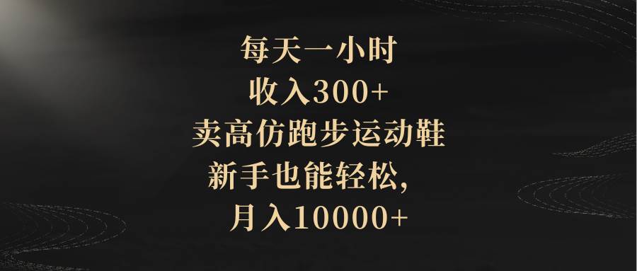 每天一小时，收入300+，卖高仿跑步运动鞋，新手也能轻松，月入10000+-淘金创客