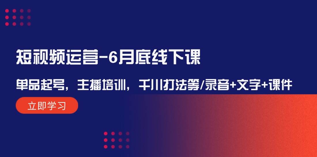 短视频运营-6月底线下课：单品起号，主播培训，千川打法等/录音+文字+课件-淘金创客