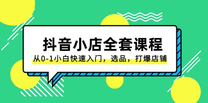 抖音小店-全套课程，从0-1小白快速入门，选品，打爆店铺（131节课）-淘金创客