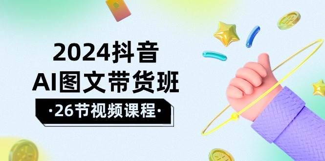 2024抖音AI图文带货班：在这个赛道上  乘风破浪 拿到好效果（26节课）-淘金创客