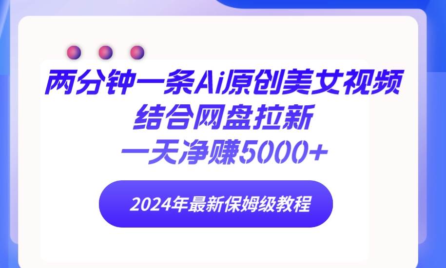 两分钟一条Ai原创美女视频结合网盘拉新，一天净赚5000+ 24年最新保姆级教程-淘金创客