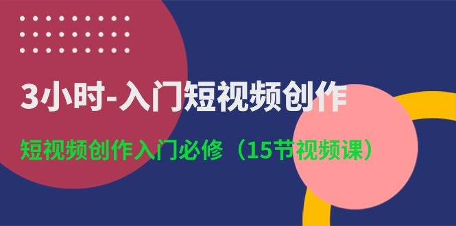 3小时-入门短视频创作：短视频创作入门必修（15节视频课）-淘金创客