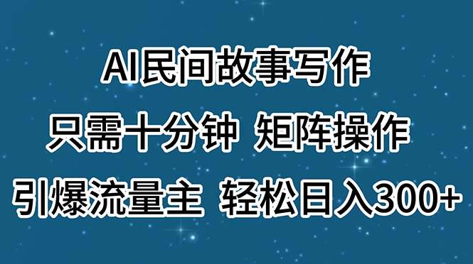 AI民间故事写作，只需十分钟，矩阵操作，引爆流量主，轻松日入300+-淘金创客