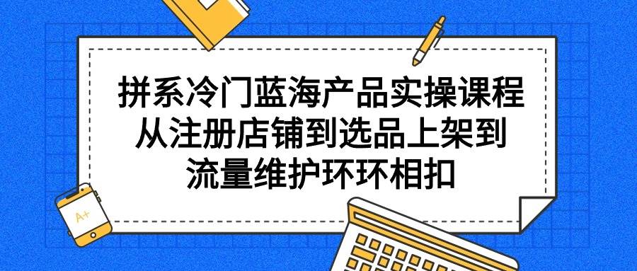 拼系冷门蓝海产品实操课程，从注册店铺到选品上架到流量维护环环相扣-淘金创客