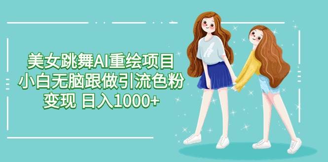 美女跳舞AI重绘项目 小白无脑跟做引流色粉变现 日入1000+-淘金创客