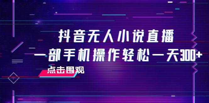 抖音无人小说直播 一部手机操作轻松一天300+-淘金创客