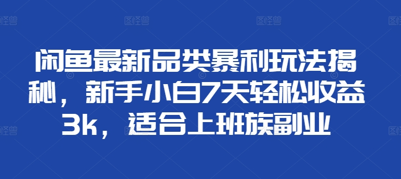 闲鱼最新品类暴利玩法揭秘，新手小白7天轻松赚3000+，适合上班族副业-淘金创客