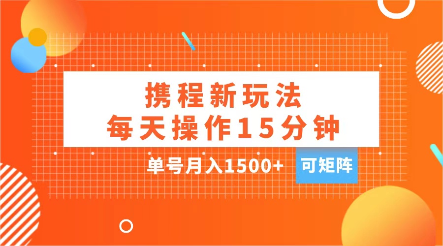 玩赚携程APP，每天简单操作15分钟，单号月入1500+，可矩阵-淘金创客