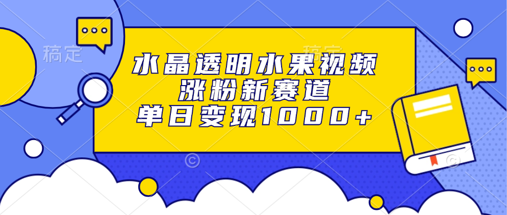 水晶透明水果视频，涨粉新赛道，单日变现1000+-淘金创客