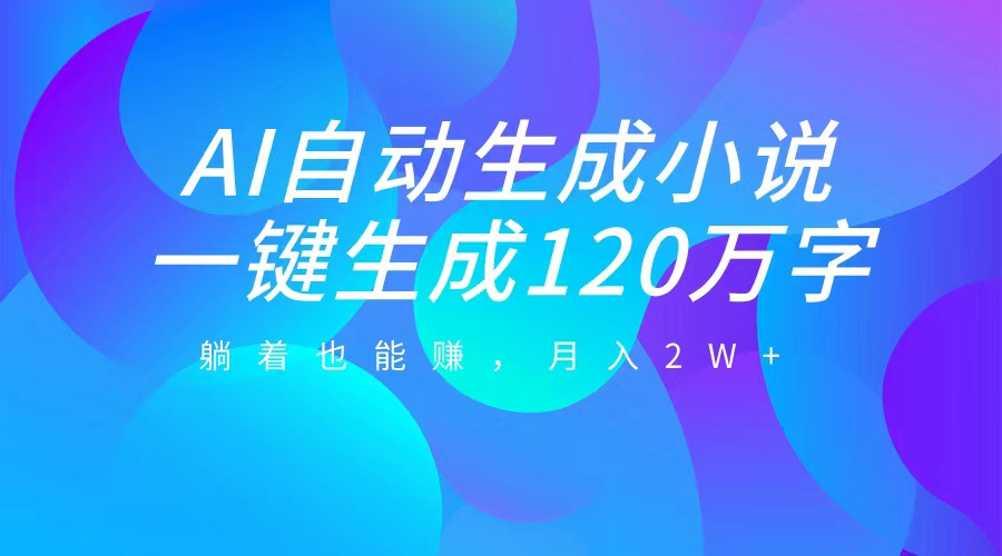 AI自动写小说，一键生成120万字，躺着也能赚，月入2W+-淘金创客