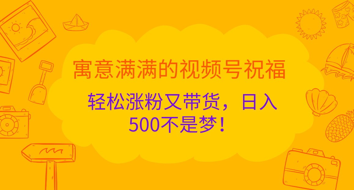 寓意满满的 视频号祝福，轻松涨粉又带货，日入500不是梦！-淘金创客