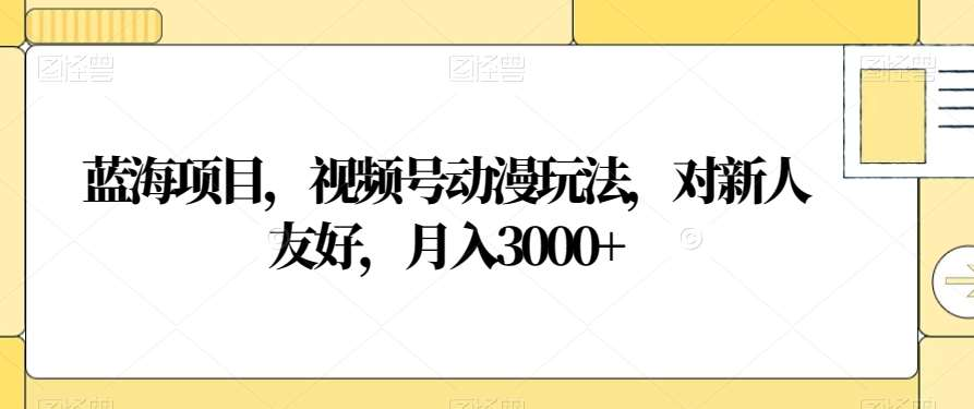 视频号动漫玩法，对新人友好，月入3000+，蓝海项目-淘金创客