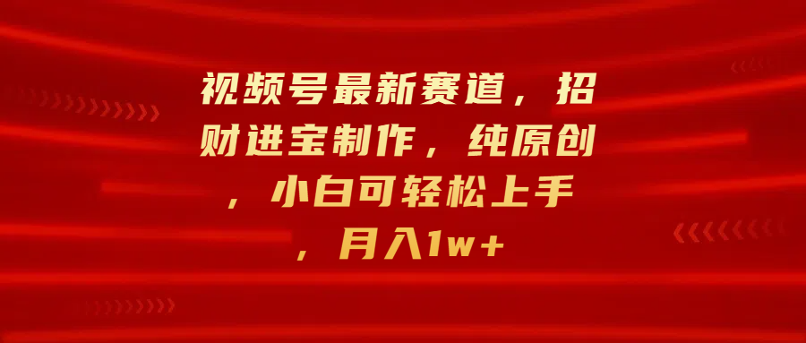 视频号最新赛道，招财进宝制作，纯原创，小白可轻松上手，月入1w+-淘金创客