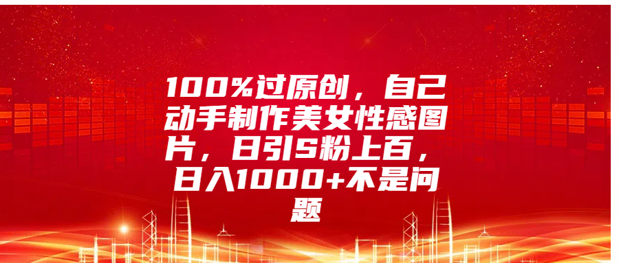 100%过原创，自己动手制作美女性感图片，日引S粉上百，日入1000+不是问题-淘金创客