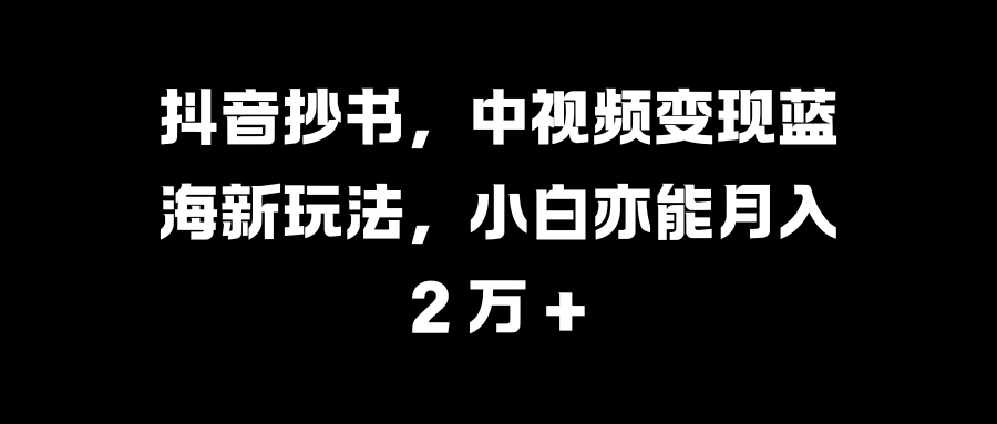 抖音抄书，中视频变现蓝海新玩法，小白亦能月入 2 万 +-淘金创客