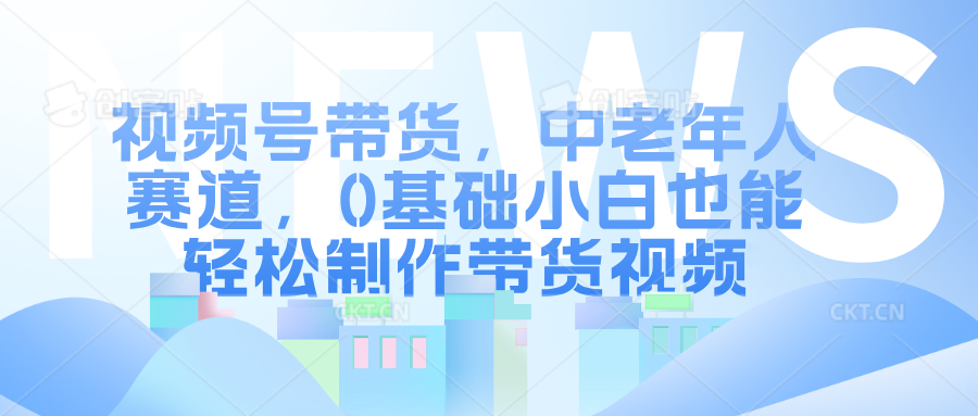 视频号带货，中老年人赛道，0基础小白也能轻松制作带货视频-淘金创客