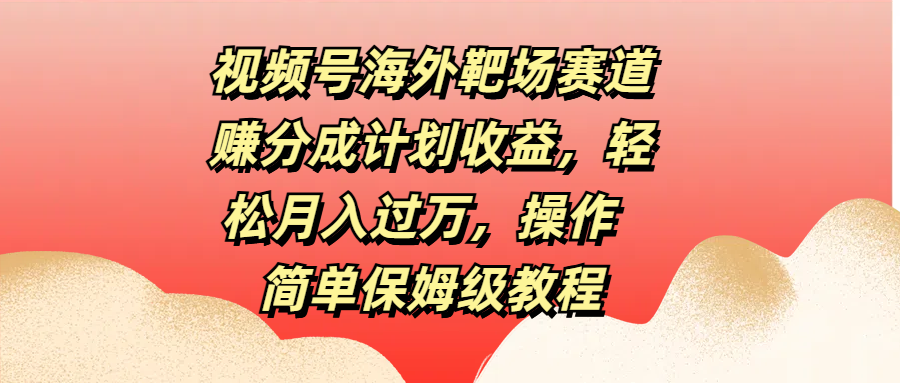 视频号海外靶场赛道赚分成计划收益，轻松月入过万，操作简单保姆级教程-淘金创客