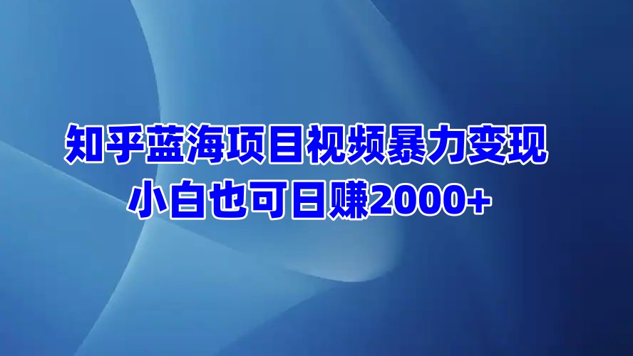 知乎蓝海项目视频暴力变现  小白也可日赚2000+-淘金创客