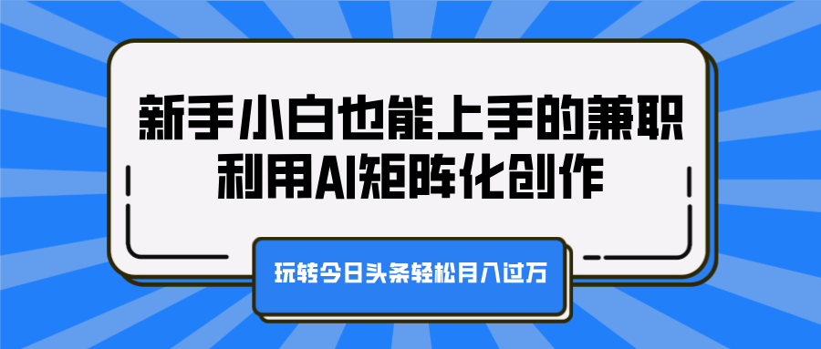 新手小白也能上手的兼职，利用AI矩阵化创作，玩转今日头条轻松月入过万-淘金创客