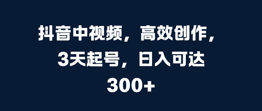 抖音中视频，高效创作，3天起号，日入可达300+-淘金创客