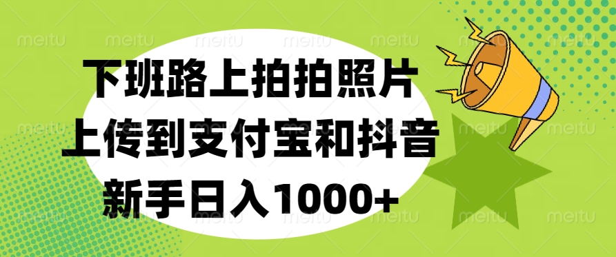 下班路上拍拍照片，上传到支付宝和抖音，新手日入1000+-淘金创客