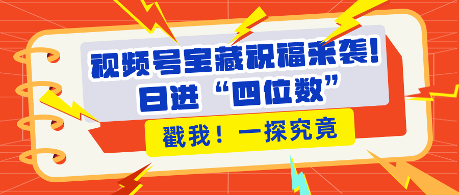 视频号宝藏祝福来袭！粉丝无忧扩张，带货效能翻倍，日进“四位数” 近在咫尺-淘金创客