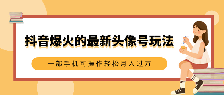 抖音爆火的最新头像号玩法，适合0基础小白，一部手机可操作轻松月入过万-淘金创客