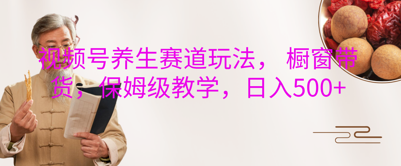 视频号养生赛道玩法， 橱窗带货，保姆级教学，日入500+-淘金创客
