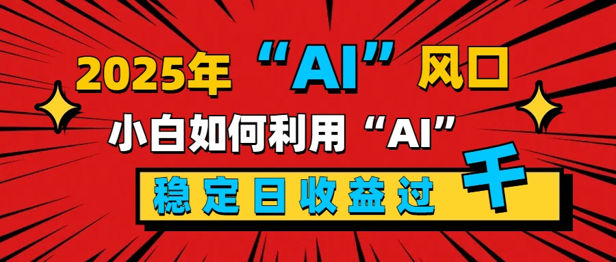 2025“ AI ”风口，新手小白如何利用ai，每日收益稳定过千-淘金创客