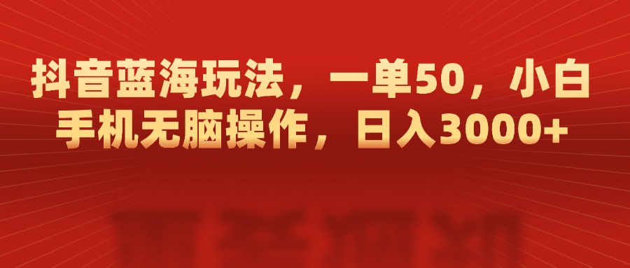 抖音蓝海玩法，一单50，小白手机无脑操作，日入3000+-淘金创客