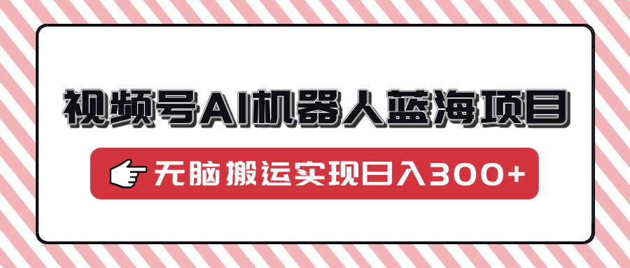 视频号AI机器人蓝海项目，操作简单适合0基础小白，无脑搬运实现日入300+-淘金创客