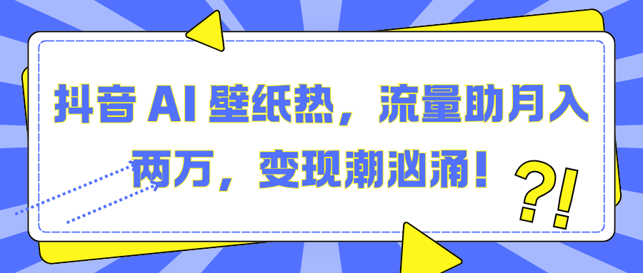 抖音 AI 壁纸热，流量助月入两万，变现潮汹涌！-淘金创客