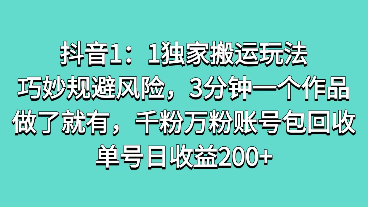 抖音1：1独家搬运玩法，巧妙规避风险，3分钟一个作品，做了就有，千粉万粉账号包回收，单号日收益200+-淘金创客