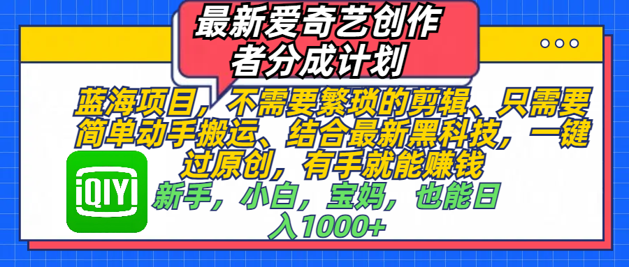 最新爱奇艺创作者分成计划，蓝海项目，不需要繁琐的剪辑、 只需要简单动手搬运、结合最新黑科技，一键过原创，有手就能赚钱，新手，小白，宝妈，也能日入1000+  手机也可操作-淘金创客