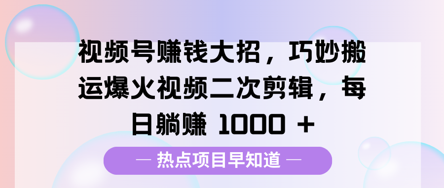 视频号赚钱大招，巧妙搬运爆火视频二次剪辑，每日躺赚 1000 +-淘金创客