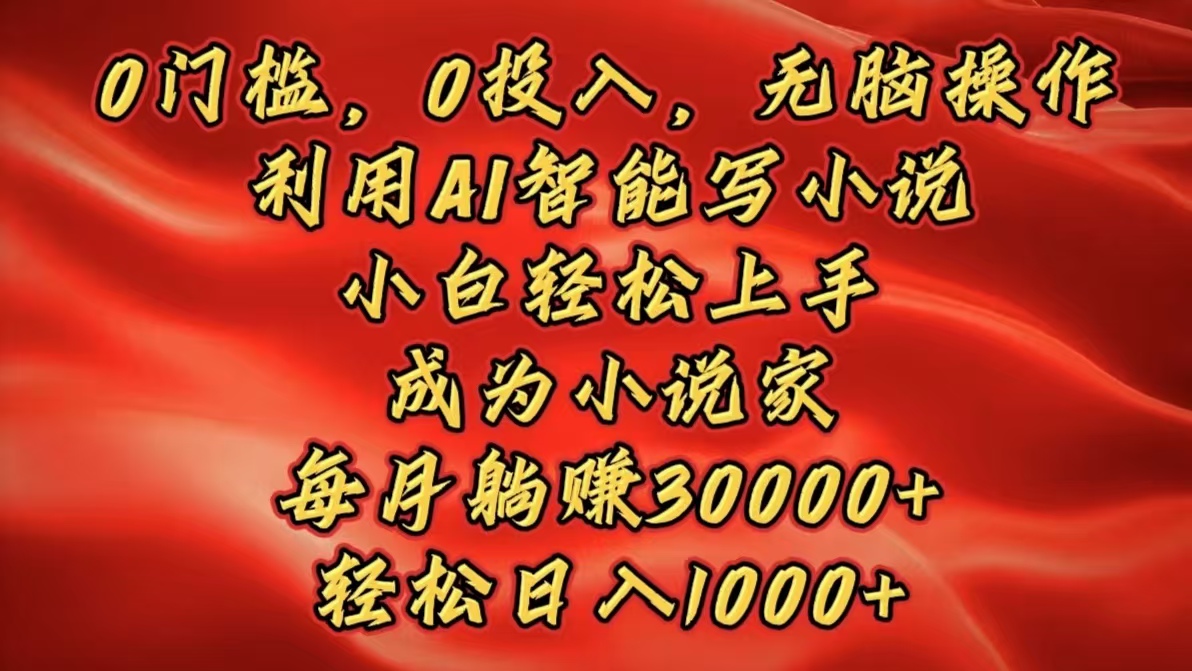 0门槛，0投入，无脑操作，利用AI智能写小说，小白轻松上手，成为小说家，每月躺赚30000+，轻松日入1000+-淘金创客