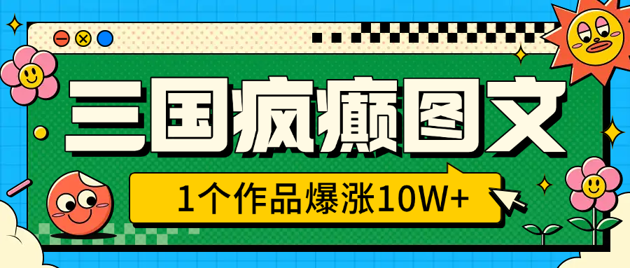 三国疯癫图文，1个作品爆涨10W+，3分钟教会你，趁着风口无脑冲（附详细教学）-淘金创客