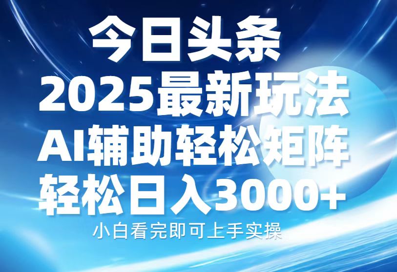 今日头条2025最新玩法，思路简单，复制粘贴，AI辅助，轻松矩阵日入3000+-淘金创客