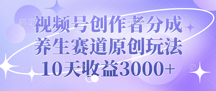 视频号创作者分成，养生赛道原创玩法，10天收益3000+-淘金创客