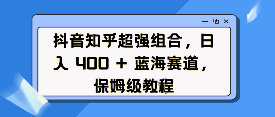 抖音知乎超强组合，日入 400 + 蓝海赛道，保姆级教程-淘金创客