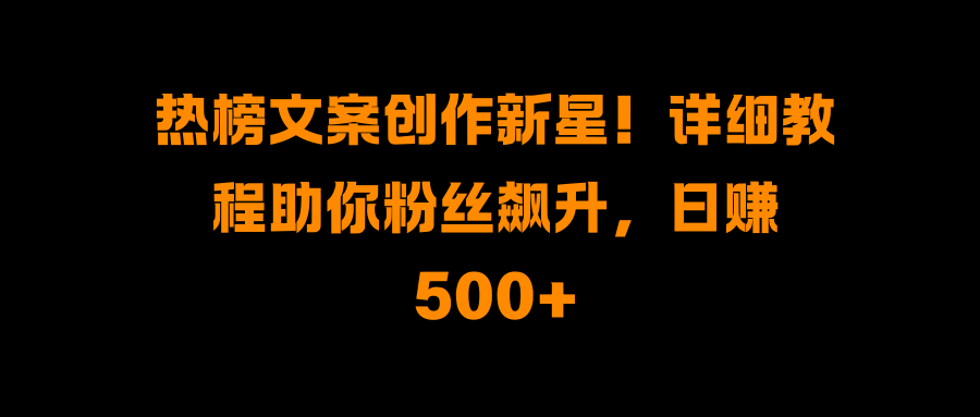 热榜文案创作新星！详细教程助你粉丝飙升，日赚500+-淘金创客