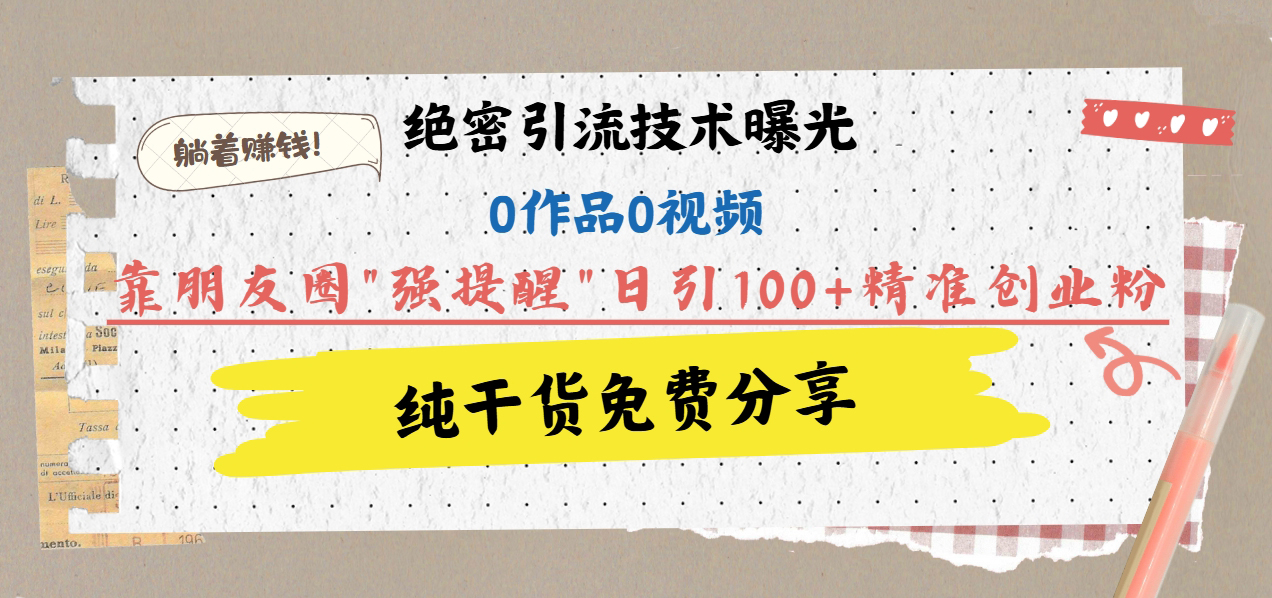 绝密引流技术曝光：0作品0视频，靠朋友圈”强提醒”日引100+精准创业粉，躺着赚钱！-淘金创客