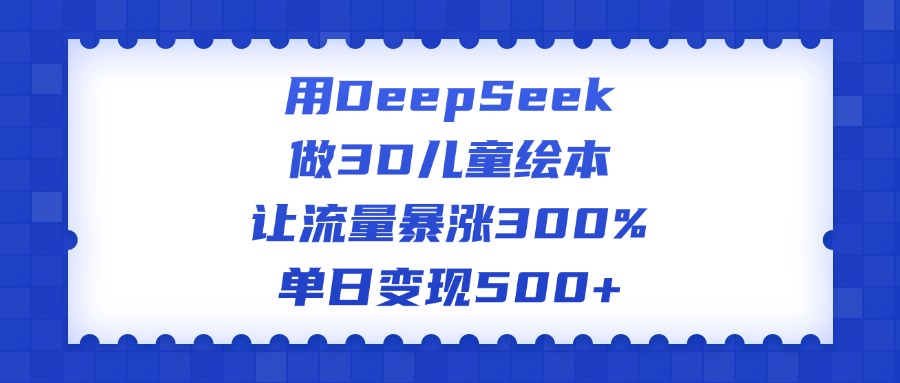 用DeepSeek做3D儿童绘本，让流量暴涨300%，单日变现500+-淘金创客