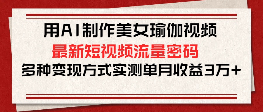 用AI制作美女瑜伽视频，最新短视频流量密码，多种变现方式实测单月收益3万+-淘金创客